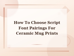 Script Font Pairings for Ceramic Mug Prints: How to Choose Perfect Combinations