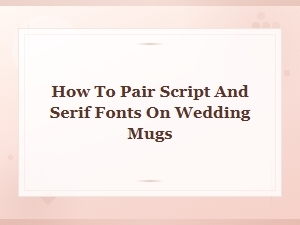 How to Pair Script and Serif Fonts on Wedding Mugs